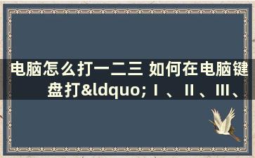 电脑怎么打一二三 如何在电脑键盘打“Ⅰ、Ⅱ、Ⅲ、Ⅳ、Ⅴ”这些数字